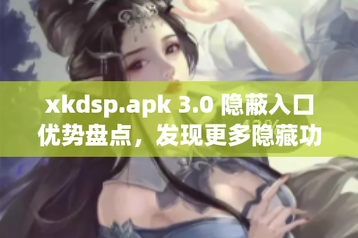 xkdsp.apk 3.0 隐蔽入口优势盘点，发现更多隐藏功能