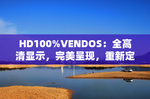 HD100%VENDOS：全高清显示，完美呈现，重新定义。