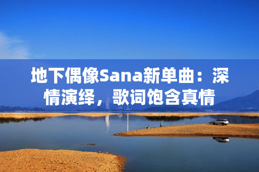 地下偶像Sana新单曲：深情演绎，歌词饱含真情