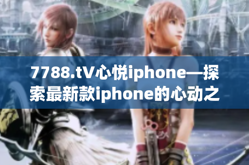 7788.t∨心悦iphone—探索最新款iphone的心动之旅