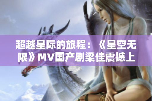 超越星际的旅程：《星空无限》MV国产剧梁佳震撼上线！