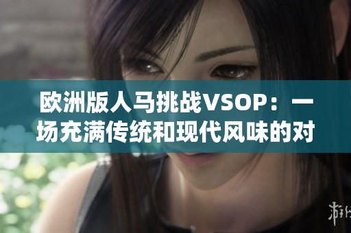 欧洲版人马挑战VSOP：一场充满传统和现代风味的对决