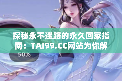 探秘永不迷路的永久回家指南：TAI99.CC网站为你解锁寻家新境