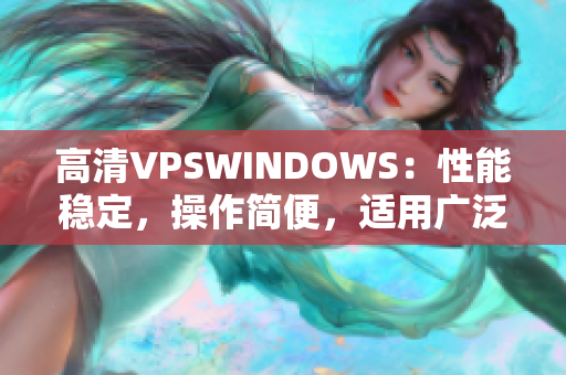 高清VPSWINDOWS：性能稳定，操作简便，适用广泛