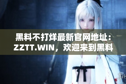 黑料不打烊最新官网地址：ZZTT.WIN，欢迎来到黑料世界，即刻揭秘！