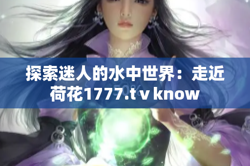 探索迷人的水中世界：走近荷花1777.tⅴknow