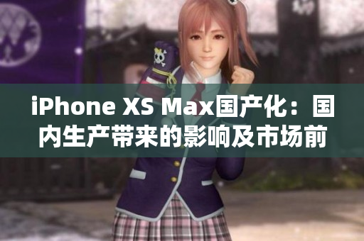 iPhone XS Max国产化：国内生产带来的影响及市场前景