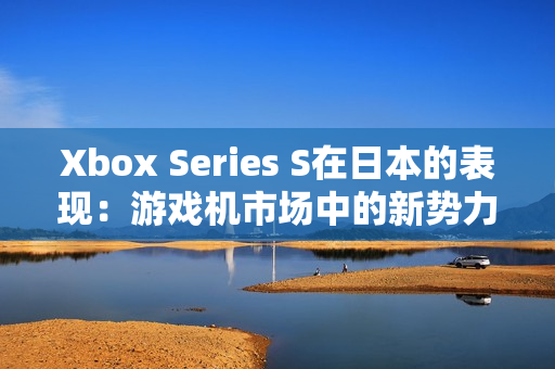 Xbox Series S在日本的表现：游戏机市场中的新势力崛起