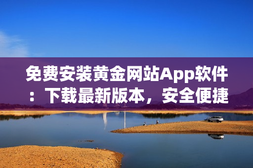 免费安装黄金网站App软件：下载最新版本，安全便捷使用