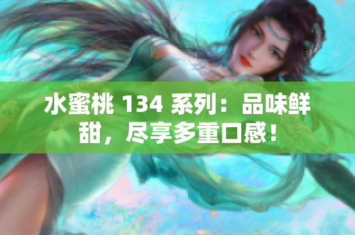 水蜜桃 134 系列：品味鲜甜，尽享多重口感！