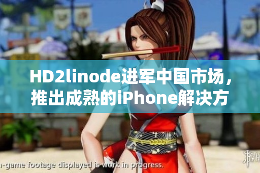 HD2linode进军中国市场，推出成熟的iPhone解决方案