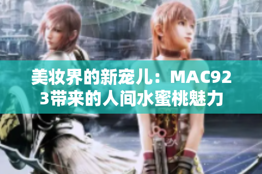 美妆界的新宠儿：MAC923带来的人间水蜜桃魅力