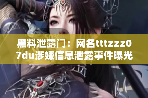 黑料泄露门：网名tttzzz07du涉嫌信息泄露事件曝光，引发网络隐私安全担忧