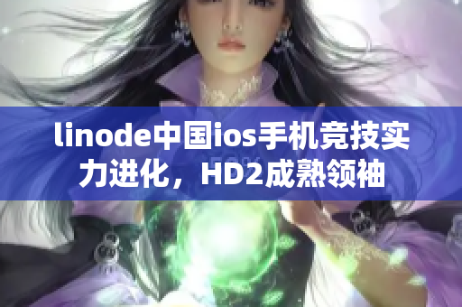 linode中国ios手机竞技实力进化，HD2成熟领袖