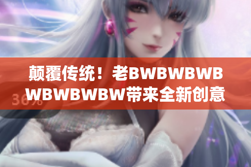 颠覆传统！老BWBWBWBWBWBWBW带来全新创意，引领行业新风潮