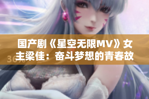 国产剧《星空无限MV》女主梁佳：奋斗梦想的青春故事