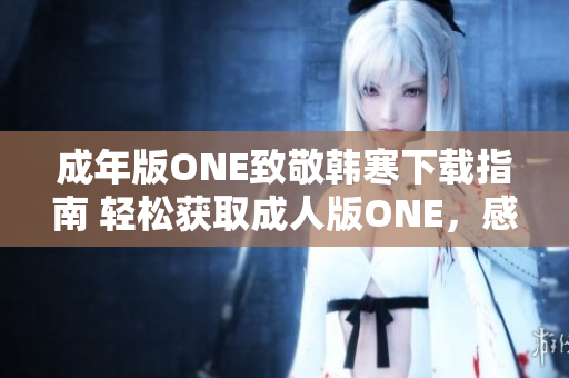 成年版ONE致敬韩寒下载指南 轻松获取成人版ONE，感受韩寒致敬之作