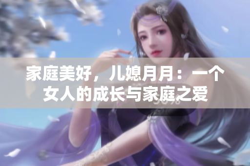 家庭美好，儿媳月月：一个女人的成长与家庭之爱