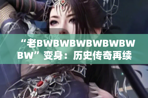 “老BWBWBWBWBWBWBW”变身：历史传奇再续，全新篇章探秘