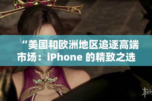 “美国和欧洲地区追逐高端市场：iPhone 的精致之选”