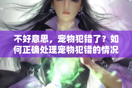 不好意思，宠物犯错了？如何正确处理宠物犯错的情况