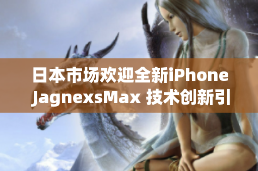 日本市场欢迎全新iPhone JagnexsMax 技术创新引领智能手机潮流