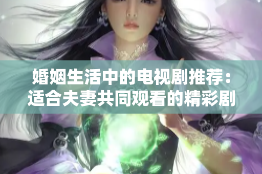 婚姻生活中的电视剧推荐：适合夫妻共同观看的精彩剧集