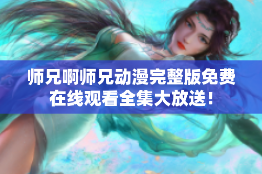 师兄啊师兄动漫完整版免费在线观看全集大放送！