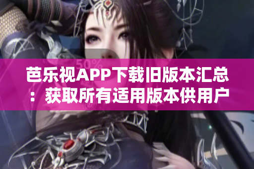 芭乐视APP下载旧版本汇总：获取所有适用版本供用户选择的全面指南