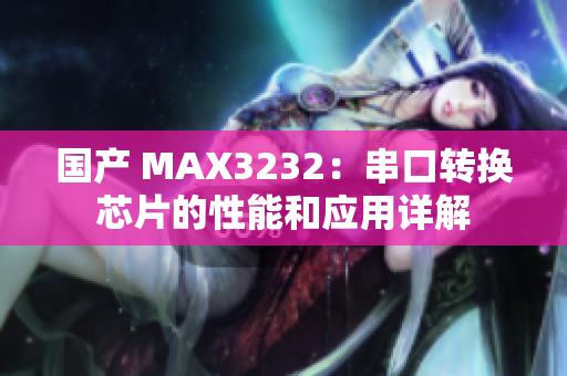 国产 MAX3232：串口转换芯片的性能和应用详解