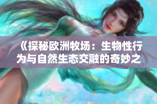 《探秘欧洲牧场：生物性行为与自然生态交融的奇妙之地》