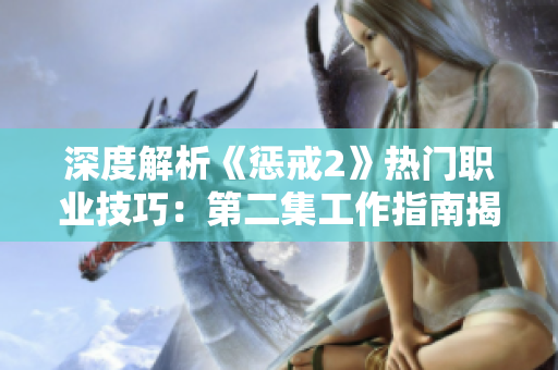 深度解析《惩戒2》热门职业技巧：第二集工作指南揭秘