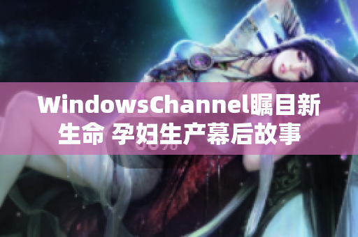 WindowsChannel瞩目新生命 孕妇生产幕后故事