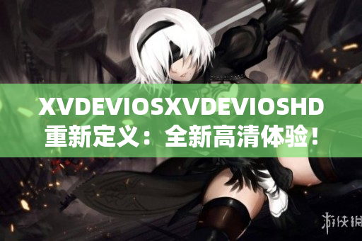 XVDEVIOSXVDEVIOSHD重新定义：全新高清体验！