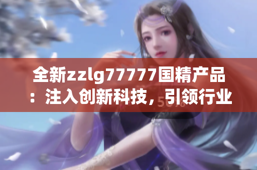 全新zzlg77777国精产品：注入创新科技，引领行业潮流！