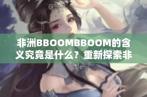 非洲BBOOMBBOOM的含义究竟是什么？重新探索非洲神秘韵味