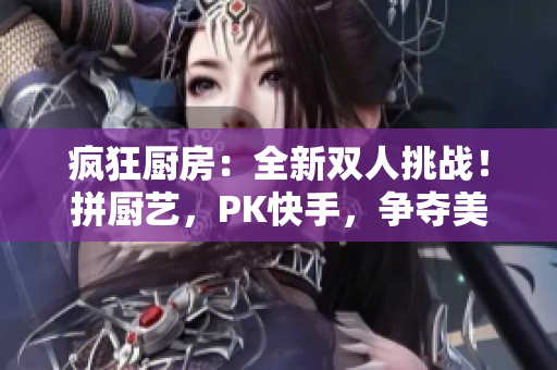 疯狂厨房：全新双人挑战！拼厨艺，PK快手，争夺美食王座！