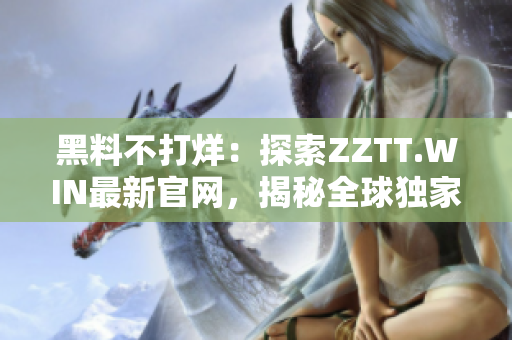 黑料不打烊：探索ZZTT.WIN最新官网，揭秘全球独家内幕报道