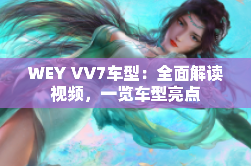 WEY VV7车型：全面解读视频，一览车型亮点