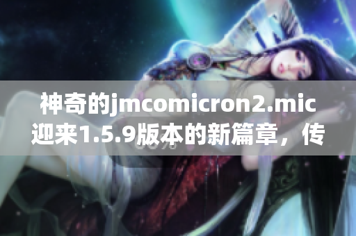 神奇的jmcomicron2.mic迎来1.5.9版本的新篇章，传送门引领着天堂的旅程