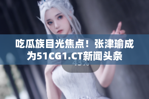 吃瓜族目光焦点！张津瑜成为51CG1.CT新闻头条