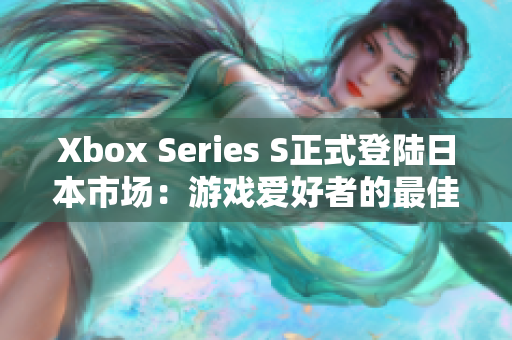 Xbox Series S正式登陆日本市场：游戏爱好者的最佳选择