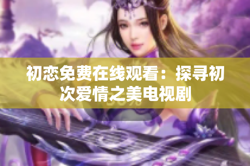 初恋免费在线观看：探寻初次爱情之美电视剧