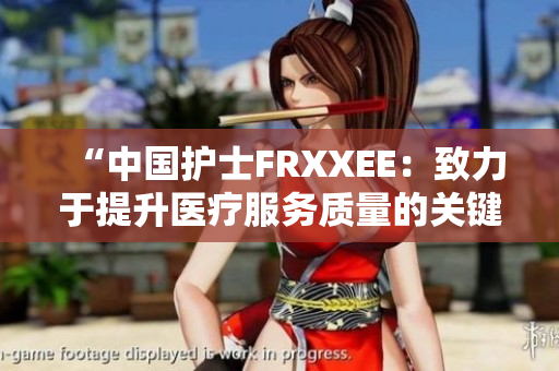 “中国护士FRXXEE：致力于提升医疗服务质量的关键力量”