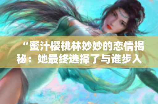 “蜜汁樱桃林妙妙的恋情揭秘：她最终选择了与谁步入婚姻殿堂？”