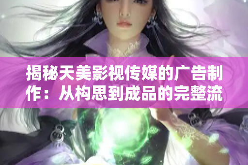 揭秘天美影视传媒的广告制作：从构思到成品的完整流程解析