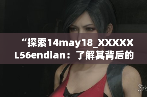 “探索14may18_XXXXXL56endian：了解其背后的技术奥秘与影响”