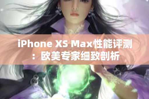 iPhone XS Max性能评测：欧美专家细致剖析