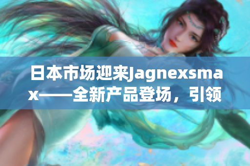 日本市场迎来Jagnexsmax——全新产品登场，引领智能手机潮流