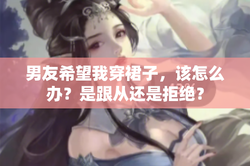 男友希望我穿裙子，该怎么办？是跟从还是拒绝？